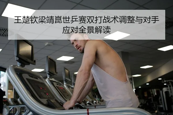 王楚钦梁靖崑世乒赛双打战术调整与对手应对全景解读